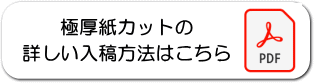 極厚紙カットの詳しい入稿方法はこちら