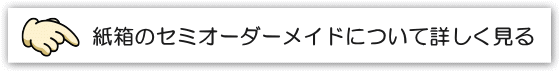 紙箱のセミオーダーメイドについて詳しく見る